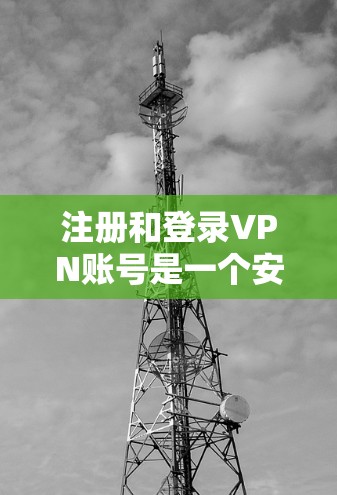 注册和登录VPN账号是一个安全且重要的步骤,以下是详细的指南