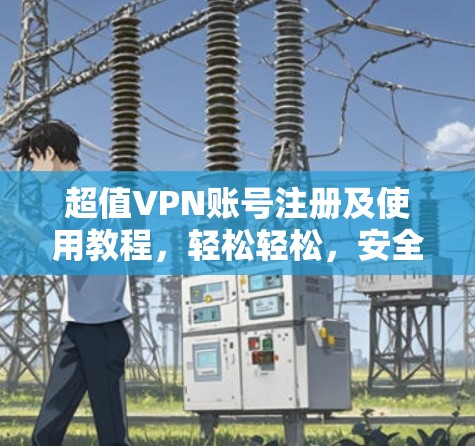 超值VPN账号注册及使用教程,轻松轻松,安全无忧!