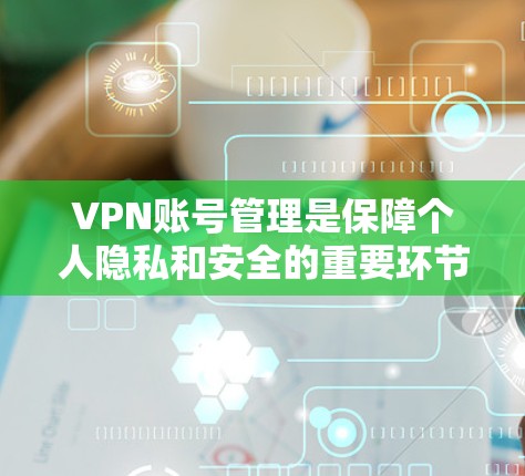 VPN账号管理是保障个人隐私和安全的重要环节，涉及多方面的技术、法律和政策。以下是一些有效的VPN账号管理方法