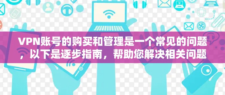 VPN账号的购买和管理是一个常见的问题,以下是逐步指南,帮助您解决相关问题