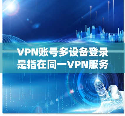 VPN账号多设备登录是指在同一VPN服务器上同时登录多个设备,如手机、电脑等。如果遇到登录问题,可以按照以下步骤进行解决