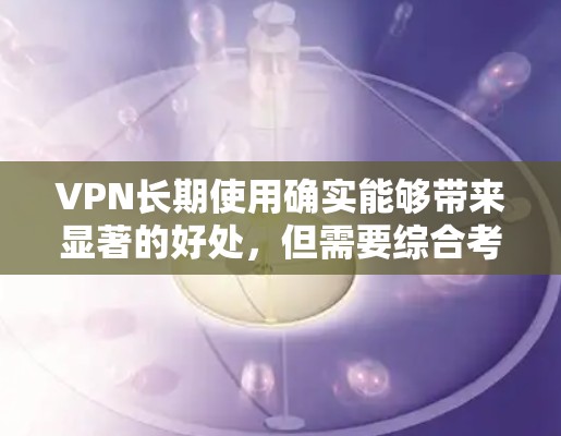 VPN长期使用确实能够带来显著的好处，但需要综合考虑各种因素。以下是 VPN 长期使用的主要效果分析