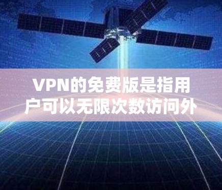 VPN的免费版是指用户可以无限次数访问外部网络，无需支付费用的服务。以下是关于其详细分析的总结