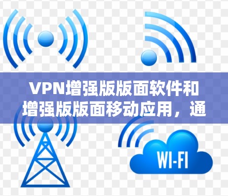 VPN增强版版面软件和增强版版面移动应用,通常被称为增强版版面或增强版版面软件,这些软件通常会增强版版面功能,以提供更好的访问体验和更强大的加密能力。以下是几种常见的VPN增强版版面软件推荐