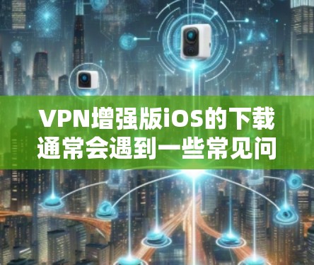VPN增强版iOS的下载通常会遇到一些常见问题,比如文件不存在、网络问题、缓存问题等。以下是一些可能的解决方案