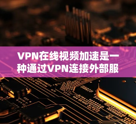 VPN在线视频加速是一种通过VPN连接外部服务器，将本地视频内容解密并上传到目标服务器，从而提升视频加载速度的技术。以下是关于VPN加速的详细分析