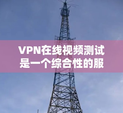 VPN在线视频测试是一个综合性的服务选择，适合那些需要访问国外视频的人或想尝试VPN的人。以下是对该服务的详细分析和建议