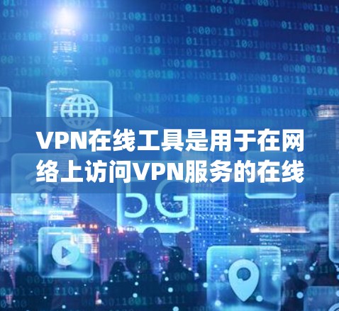 VPN在线工具是用于在网络上访问VPN服务的在线工具，主要包括电脑应用和手机App。以下是详细的步骤和注意事项