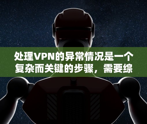 处理VPN的异常情况是一个复杂而关键的步骤,需要综合考虑多个方面的措施。以下是一些有效的处理方法