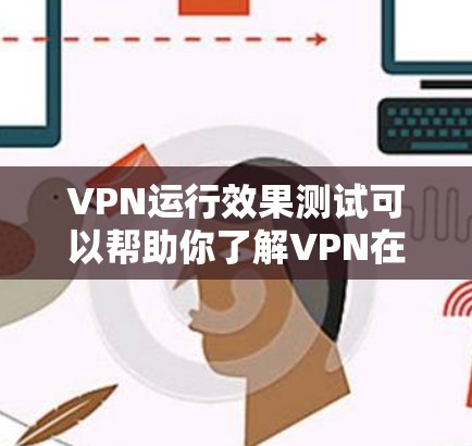 VPN运行效果测试可以帮助你了解VPN在安全性和效果上的表现,以及如何选择适合自己的VPN版本。以下是关于VPN运行效果测试的一些关键信息和步骤