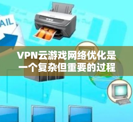 VPN云游戏网络优化是一个复杂但重要的过程，旨在确保游戏服务器和网络环境的安全、高效和稳定。以下是对 VPN 网络优化的详细步骤