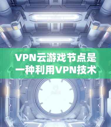 VPN云游戏节点是一种利用VPN技术构建在云端的虚拟游戏环境，用户可以在云端进行游戏操作。以下是对该概念的详细分析