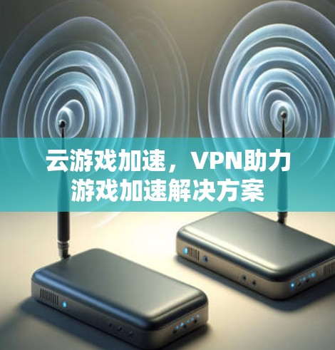 云游戏加速，VPN助力游戏加速解决方案