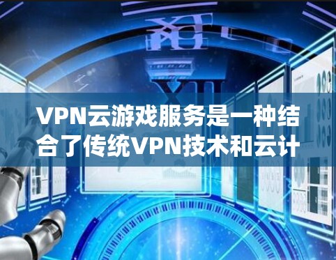 VPN云游戏服务是一种结合了传统VPN技术和云计算技术的解决方案，旨在提供更高效的、更安全的游戏体验。以下是对该服务的系统性的总结