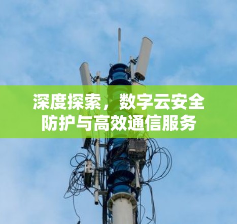 深度探索，数字云安全防护与高效通信服务