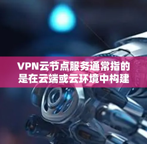 VPN云节点服务通常指的是在云端或云环境中构建和管理VPN网络的解决方案。以下是一些与VPN云节点服务相关的点