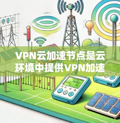 VPN云加速节点是云环境中提供VPN加速功能的设备或软件，用于安全地传输数据。以下是其关键点