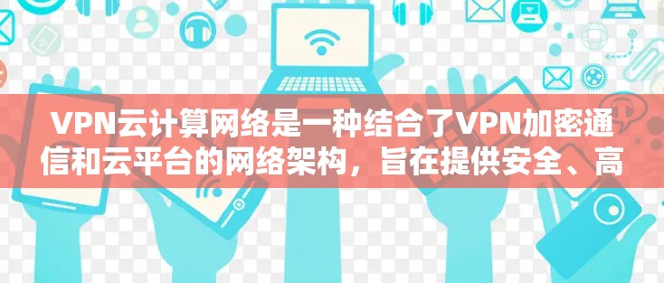 VPN云计算网络是一种结合了VPN加密通信和云平台的网络架构，旨在提供安全、高效的数据传输和存储服务。以下是对该网络的详细介绍