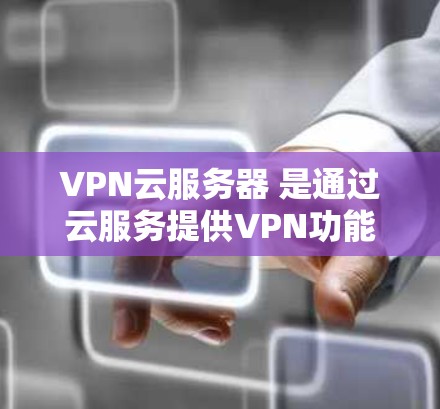 VPN云服务器 是通过云服务提供VPN功能的服务器，主要用于存储和管理 VPN 服务器，提供加密传输等高级功能。以下是使用 VPN 云服务器 的详细步骤和步骤说明