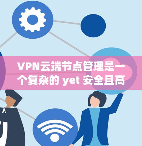 VPN云端节点管理是一个复杂的 yet 安全且高效的网络技术,涉及服务器、服务器组和子网组的管理。以下是对 VPN 云端节点管理的详细总结和建议