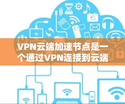 VPN云端加速节点是一个通过VPN连接到云端存储设备的网络加速工具，旨在提升数据下载和处理速度。以下是详细的分步解释和答案