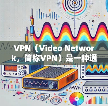 VPN（Video Network，简称VPN）是一种通过互联网连接远程用户的技术，提供视频通话、文件下载等多种服务。以下是关于VPN的详细分析