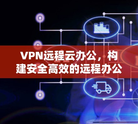 VPN远程云办公，构建安全高效的远程办公架构