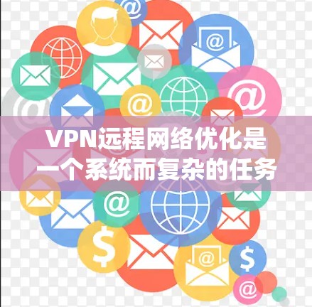 VPN远程网络优化是一个系统而复杂的任务,涉及多个方面。以下是一个有条理的优化指南,帮助您系统地进行VPN远程网络优化