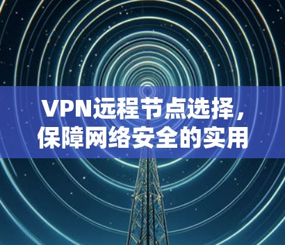 VPN远程节点选择，保障网络安全的实用指南
