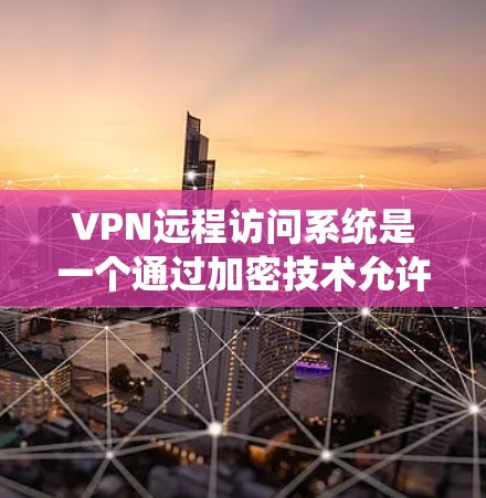 VPN远程访问系统是一个通过加密技术允许用户远程访问互联网的网络协议，旨在保护数据安全和隐私。以下是对该技术的详细说明