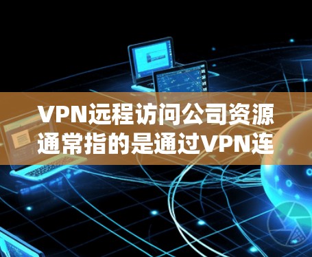 VPN远程访问公司资源通常指的是通过VPN连接到公司内部的网络设备,访问公司内部的系统、数据或功能。以下是一些常见的情况和解决方法