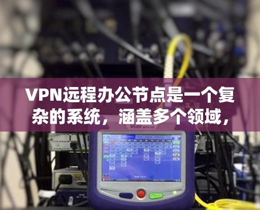 VPN远程办公节点是一个复杂的系统,涵盖多个领域,包括技术、安全、管理等方面。以下是对该主题的分步指南