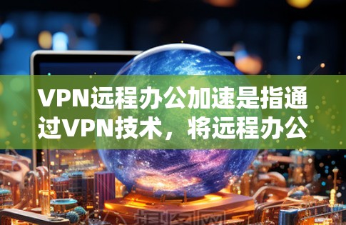 VPN远程办公加速是指通过VPN技术，将远程办公过程中的数据传输和网络连接优化，从而提高远程办公的效率和稳定性。以下是VPN远程办公加速的一些主要优势