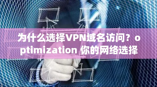 为什么选择VPN域名访问？optimization 你的网络选择