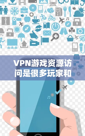 VPN游戏资源访问是很多玩家和用户关心的议题，以下是关于VPN游戏资源访问的一些关键信息和建议