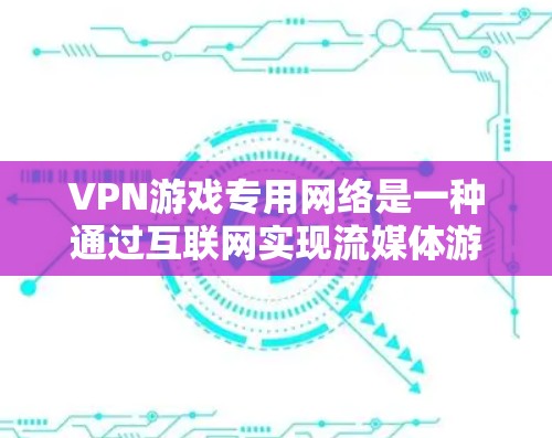 VPN游戏专用网络是一种通过互联网实现流媒体游戏和在线游戏功能的专用VPN服务。以下是关于该主题的详细说明
