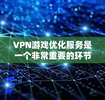 VPN游戏优化服务是一个非常重要的环节，尤其是在全球化背景下，随着越来越多的中国玩家选择VPN访问海外游戏和内容。以下是关于VPN游戏优化服务的一些关键点和建议