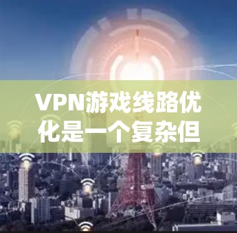 VPN游戏线路优化是一个复杂但可行的过程，涉及多个关键方面。以下是一个分步骤的优化指南，帮助你系统地优化 VPN 游戏线路