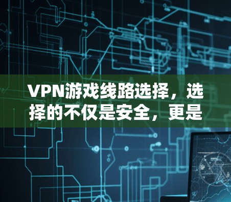 VPN游戏线路选择，选择的不仅是安全，更是你的游戏体验