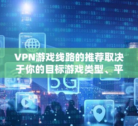 VPN游戏线路的推荐取决于你的目标游戏类型、平台选择以及地理位置。以下是一些常见的 VPN 游戏推荐类型，供你参考