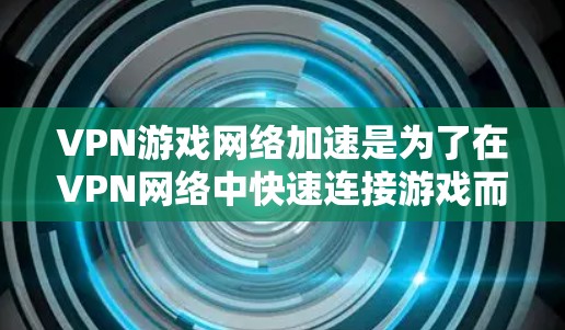 VPN游戏网络加速是为了在VPN网络中快速连接游戏而设置的设备或软件。以下是一些常见的VPN游戏网络加速的步骤和方法，帮助你顺利连接游戏