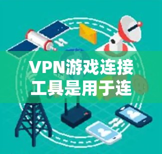 VPN游戏连接工具是用于连接到VPN服务的工具,主要包括以下几种类型