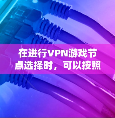 在进行VPN游戏节点选择时,可以按照以下步骤进行系统化的分析和决策