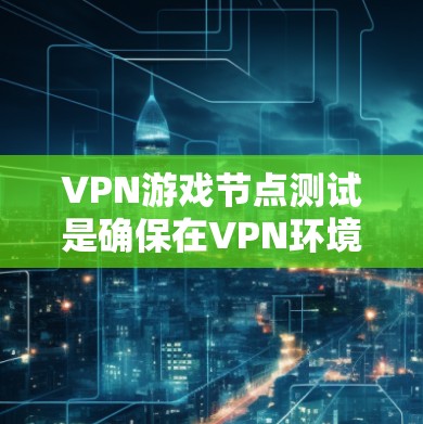 VPN游戏节点测试是确保在VPN环境中安全运行游戏的重要步骤。以下是一个结构化的总结,涵盖其定义、作用、测试方法和预期结果