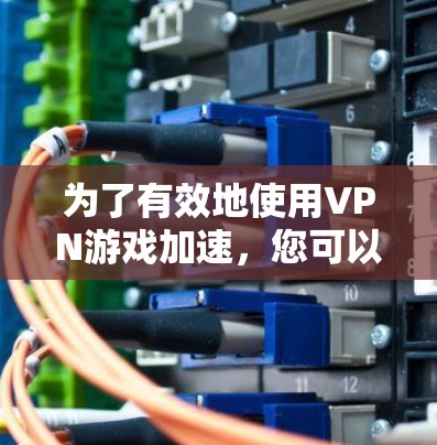 为了有效地使用VPN游戏加速,您可以按照以下步骤进行操作