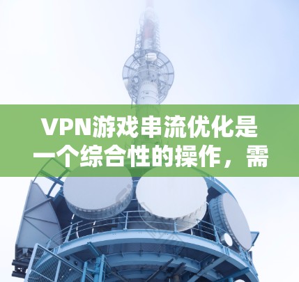 VPN游戏串流优化是一个综合性的操作，需要综合考虑多个因素以提高下载效率和用户体验。以下是优化VPN游戏串流的步骤说明