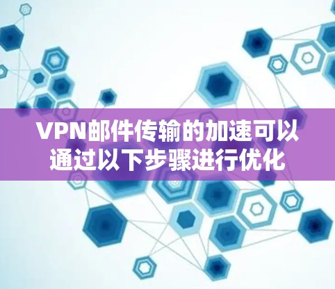 VPN邮件传输的加速可以通过以下步骤进行优化