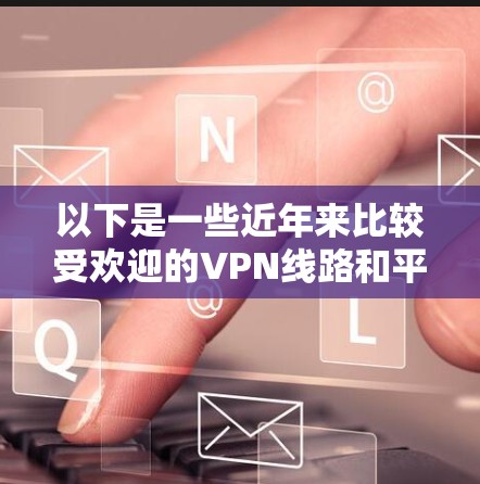以下是一些近年来比较受欢迎的VPN线路和平台,它们提供了不同的服务和功能,您可以根据自己的需求选择合适的
