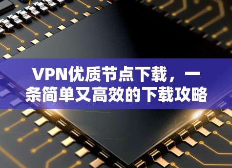 VPN优质节点下载,一条简单又高效的下载攻略
