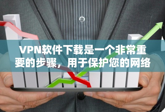 VPN软件下载是一个非常重要的步骤，用于保护您的网络安全。以下是几个受欢迎的VPN软件推荐，供您参考
